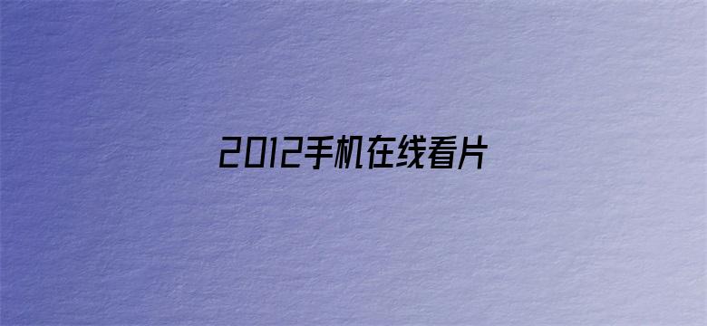 2012手机在线看片免费观看电影封面图