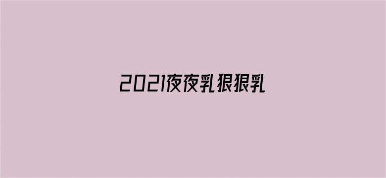 >2021夜夜乳狠狠乳狠狠爱横幅海报图