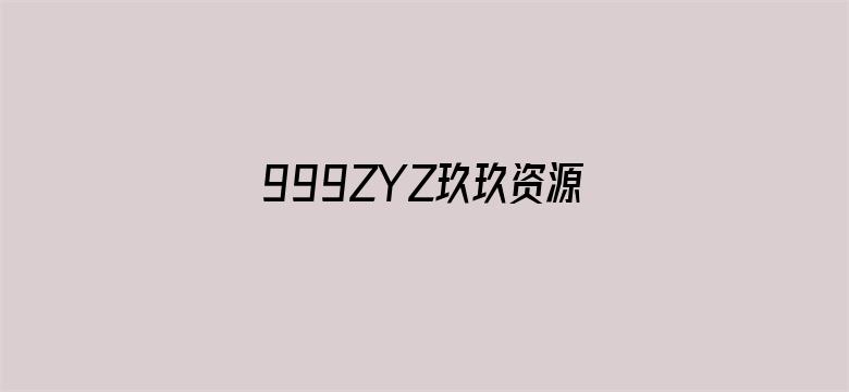 >999ZYZ玖玖资源站永久无码横幅海报图