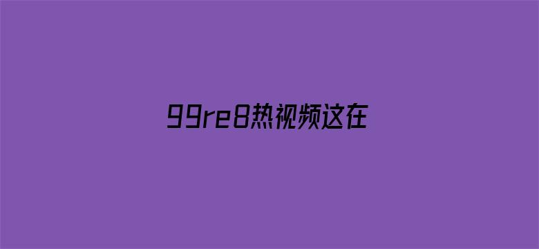 >99re8热视频这在线视频横幅海报图