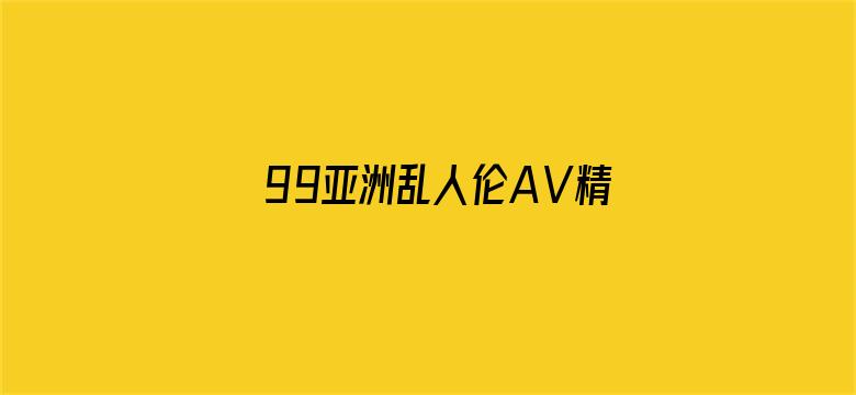 99亚洲乱人伦AⅤ精品-Movie