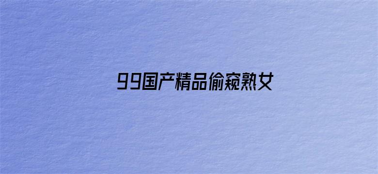 >99国产精品偷窥熟女精品视频横幅海报图