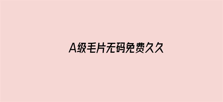 >A级毛片无码免费久久真人软件横幅海报图