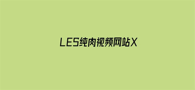 LES纯肉视频网站XXXX动漫