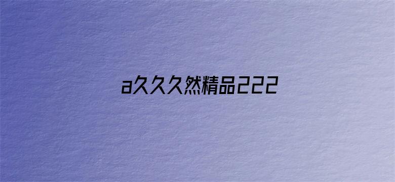 >a久久久然精品222横幅海报图