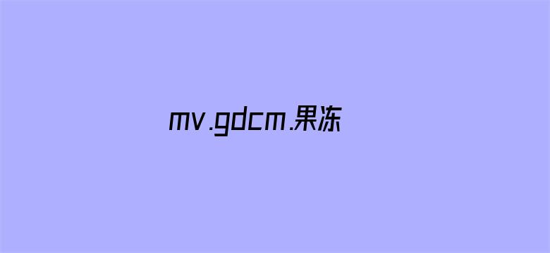 mv.gdcm.果冻传媒最新版