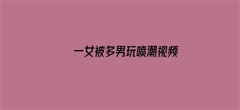 >一女被多男玩喷潮视频免费看横幅海报图