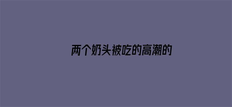 >两个奶头被吃的高潮的视频横幅海报图