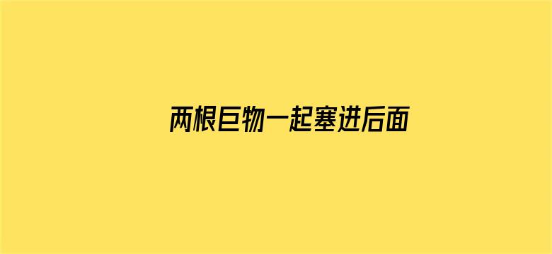 >两根巨物一起塞进后面横幅海报图