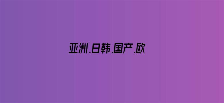 亚洲.日韩.国产.欧美