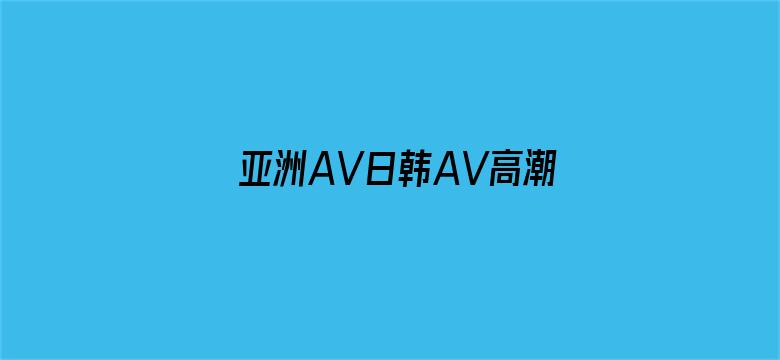 >亚洲AV日韩AV高潮喷无码横幅海报图