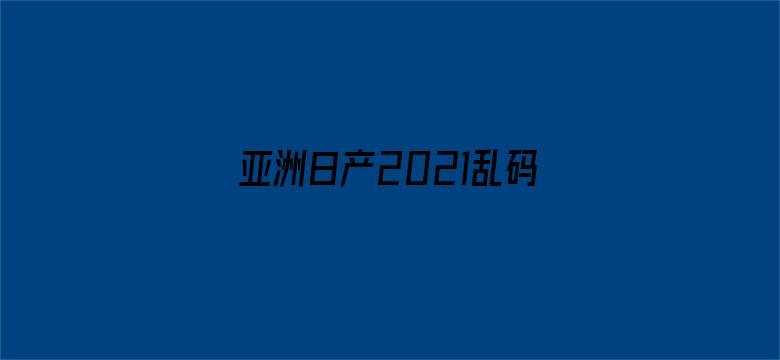 >亚洲日产2021乱码三区横幅海报图