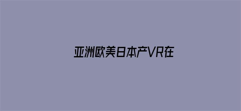 亚洲欧美日本产VR在线观