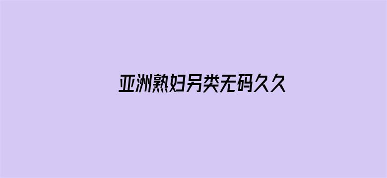 >亚洲熟妇另类无码久久久横幅海报图