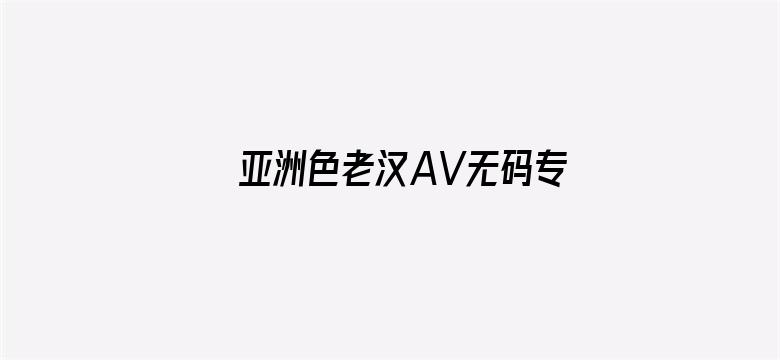 亚洲色老汉AV无码专区最-Movie