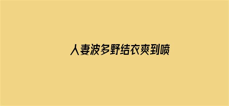 >人妻波多野结衣爽到喷水横幅海报图