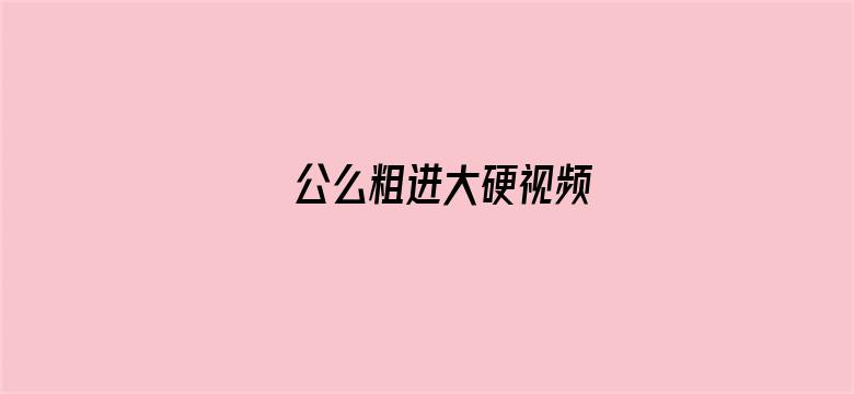 公么粗进大硬视频