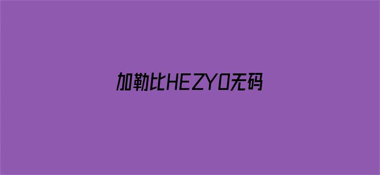 加勒比HEZYO无码专区免费-Movie