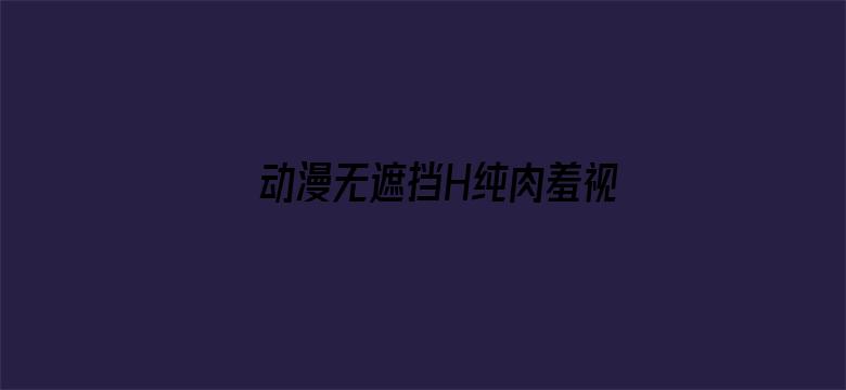 >动漫无遮挡H纯肉羞视频在线观看横幅海报图