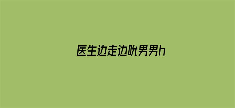 >医生边走边吮男男h横幅海报图