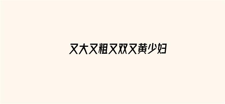 >又大又粗又双又黄少妇毛片横幅海报图