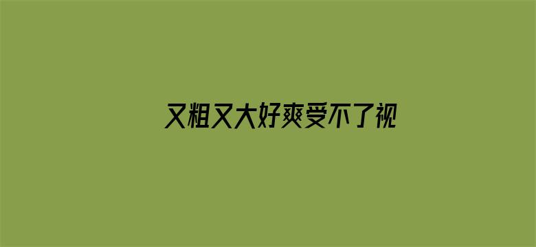 >又粗又大好爽受不了视频横幅海报图