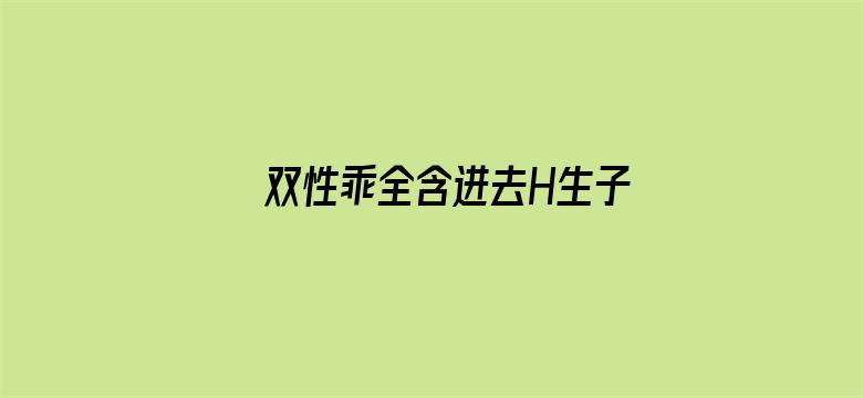 >双性乖全含进去H生子横幅海报图