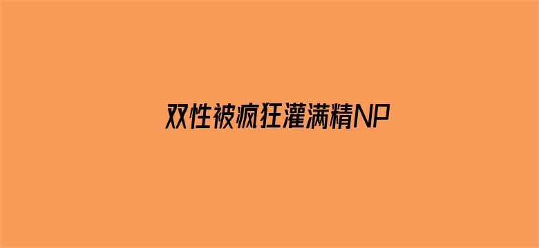 >双性被疯狂灌满精NP横幅海报图