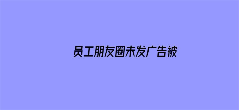 员工朋友圈未发广告被罚1万且开除