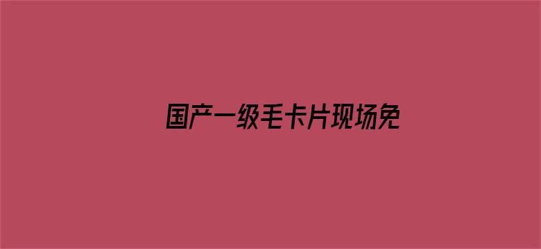 >国产一级毛卡片现场免费横幅海报图