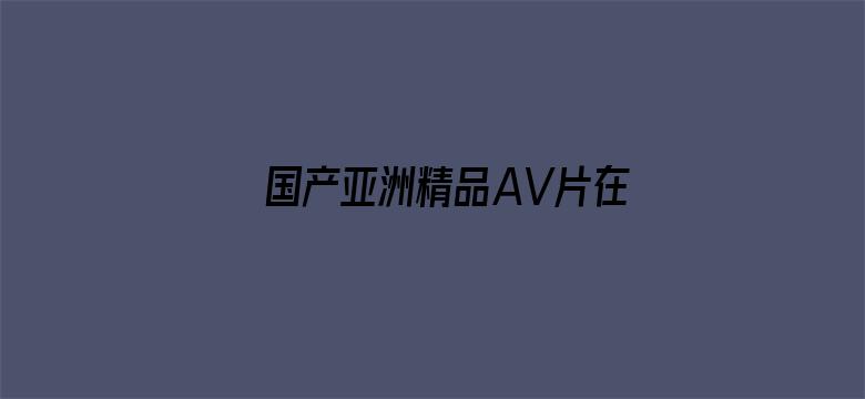 >国产亚洲精品AV片在线观看播放横幅海报图