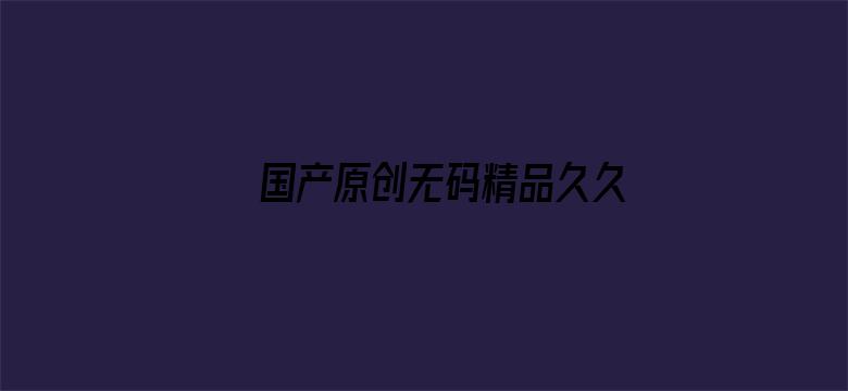 国产原创无码精品久久久久