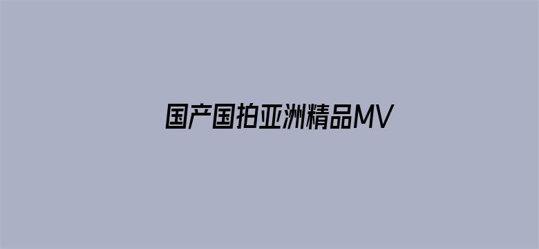 >国产国拍亚洲精品MV在线观看横幅海报图