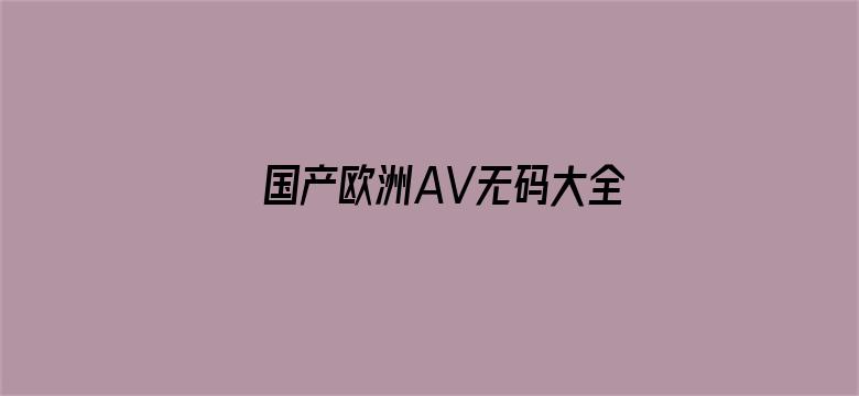 >国产欧洲AV无码大全横幅海报图