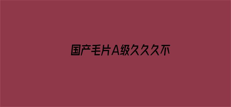 >国产毛片A级久久久不卡精品横幅海报图