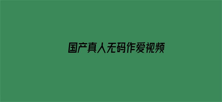 >国产真人无码作爱视频免费横幅海报图