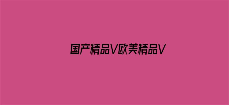 >国产精品V欧美精品V日本精品横幅海报图