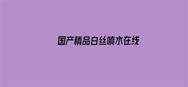 >国产精品白丝喷水在线观看横幅海报图