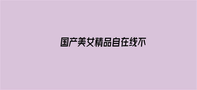 >国产美女精品自在线不卡横幅海报图