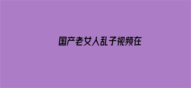 >国产老女人乱子视频在线播放横幅海报图