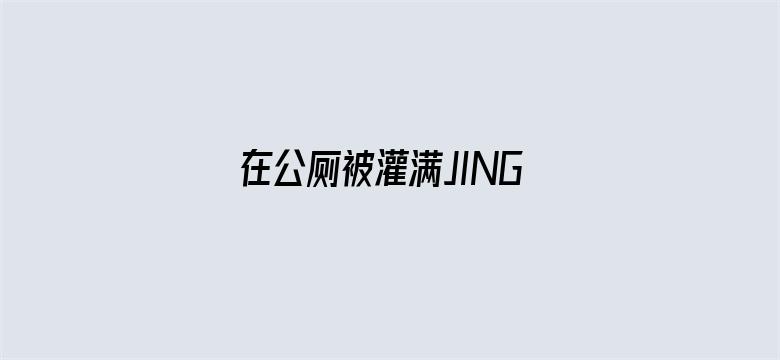 >在公厕被灌满JING液横幅海报图