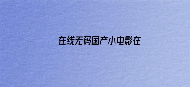 在线无码国产小电影在线播放