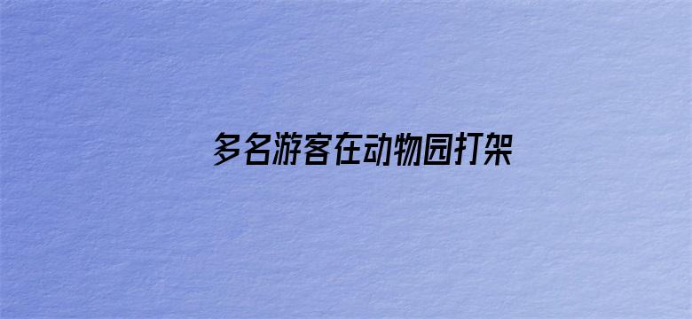 多名游客在动物园打架互殴