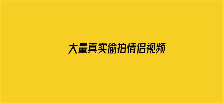 大量真实偷拍情侣视频BD