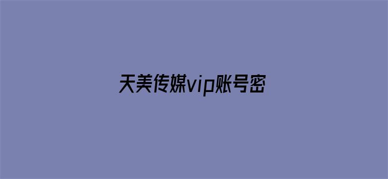 天美传媒vip账号密码-Movie