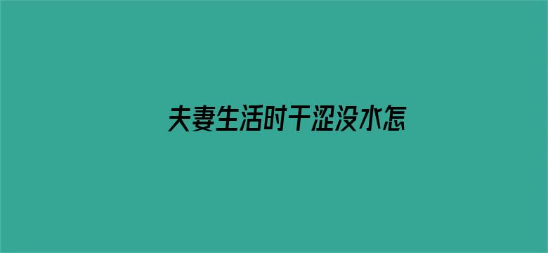 >夫妻生活时干涩没水怎么回事横幅海报图