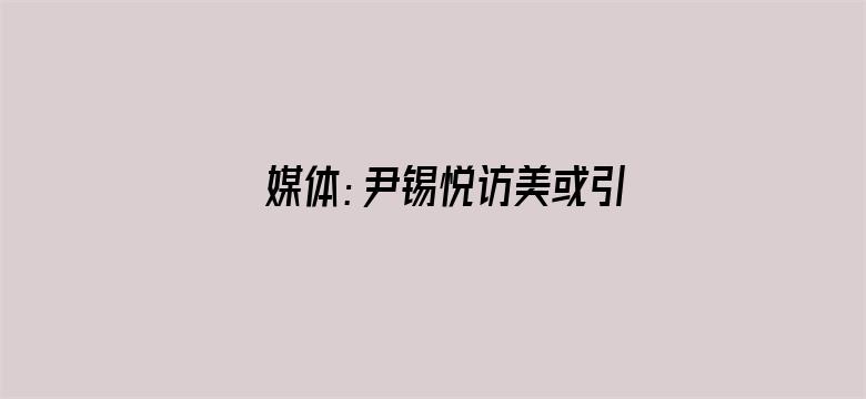 媒体：尹锡悦访美或引发韩连锁危机