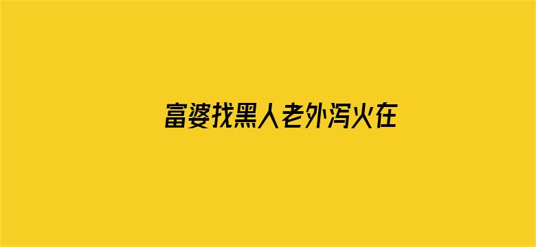 >富婆找黑人老外泻火在线播放横幅海报图