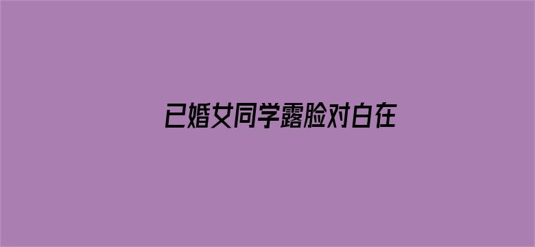 已婚女同学露脸对白在线播放