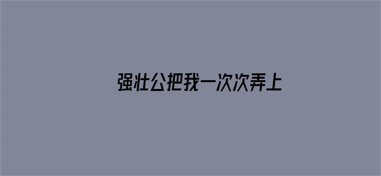 >强壮公把我一次次弄上高潮横幅海报图